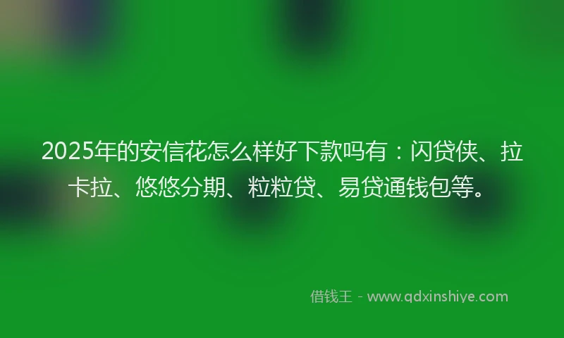 2025年的安信花怎么样好下款吗有：闪贷侠、拉卡拉、悠悠分期、粒粒贷、易贷通钱包等。