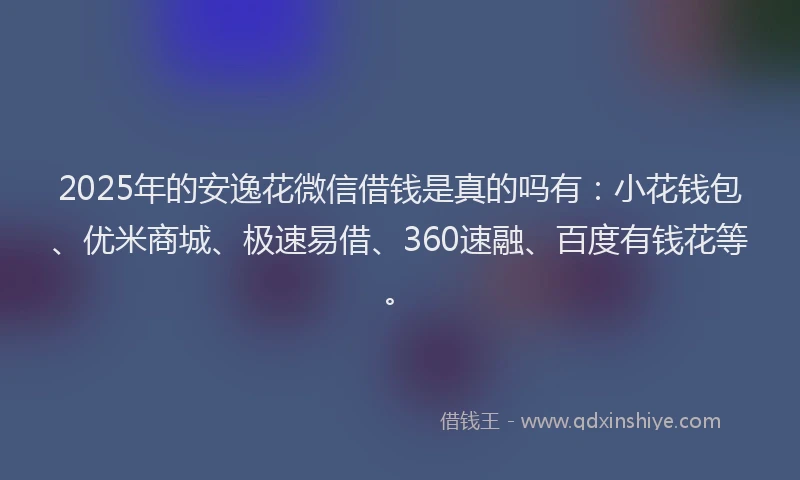 2025年的安逸花微信借钱是真的吗有：小花钱包、优米商城、极速易借、360速融、百度有钱花等。
