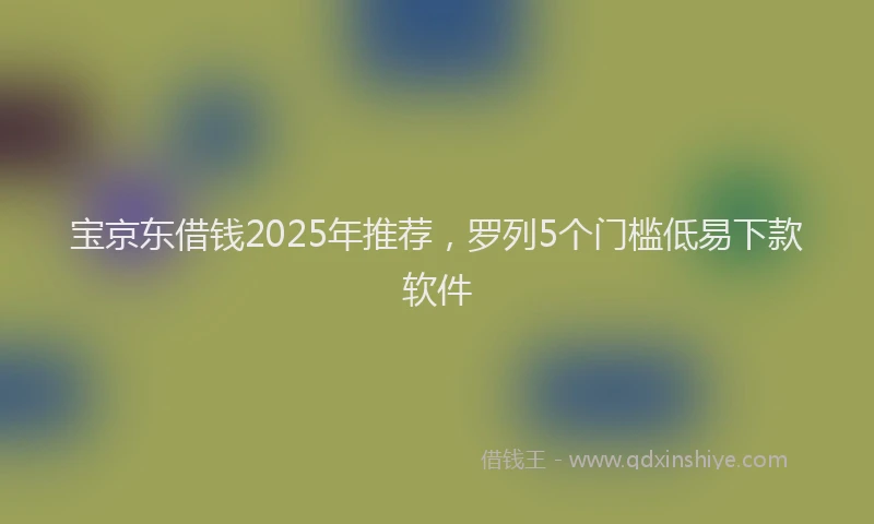 宝京东借钱2025年推荐，罗列5个门槛低易下款软件