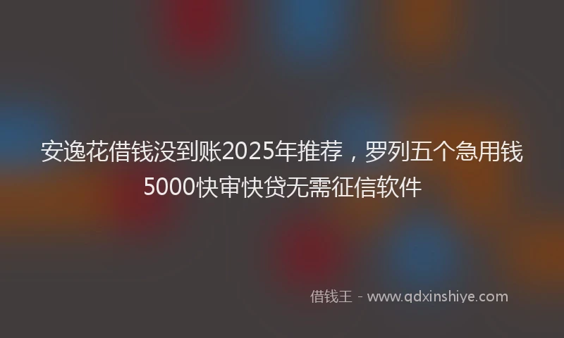 安逸花借钱没到账2025年推荐，罗列五个急用钱5000快审快贷无需征信软件