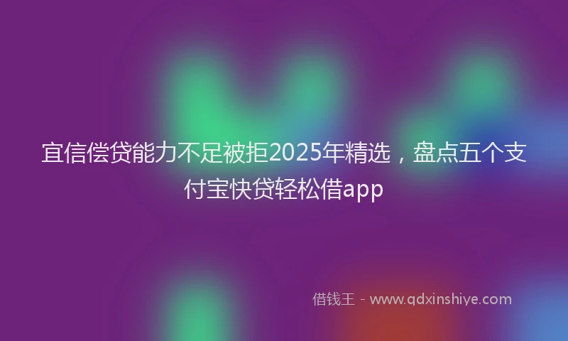 宜信偿贷能力不足被拒2025年精选，盘点五个支付宝快贷轻松借app