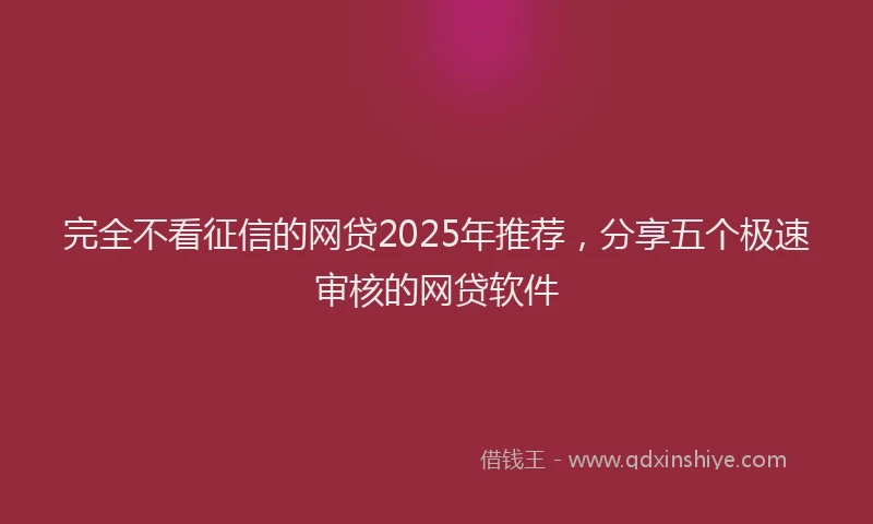 完全不看征信的网贷2025年推荐，分享五个极速审核的网贷软件