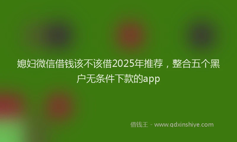 媳妇微信借钱该不该借2025年推荐，整合五个黑户无条件下款的app