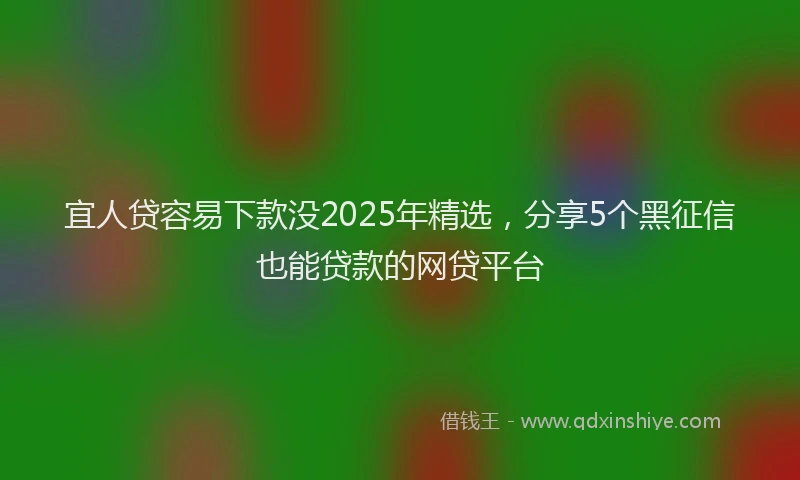 宜人贷容易下款没2025年精选，分享5个黑征信也能贷款的网贷平台