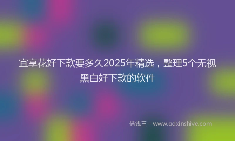 宜享花好下款要多久2025年精选，整理5个无视黑白好下款的软件