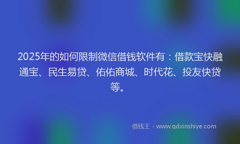 2025年的如何限制微信借钱软件有：借款宝快融通宝、民生易贷、佑佑商城、时代花、投友快贷等。