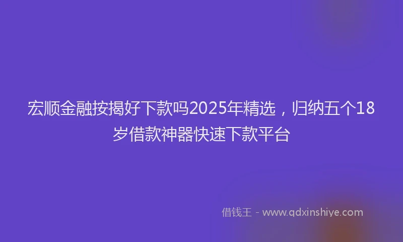 宏顺金融按揭好下款吗2025年精选，归纳五个18岁借款神器快速下款平台