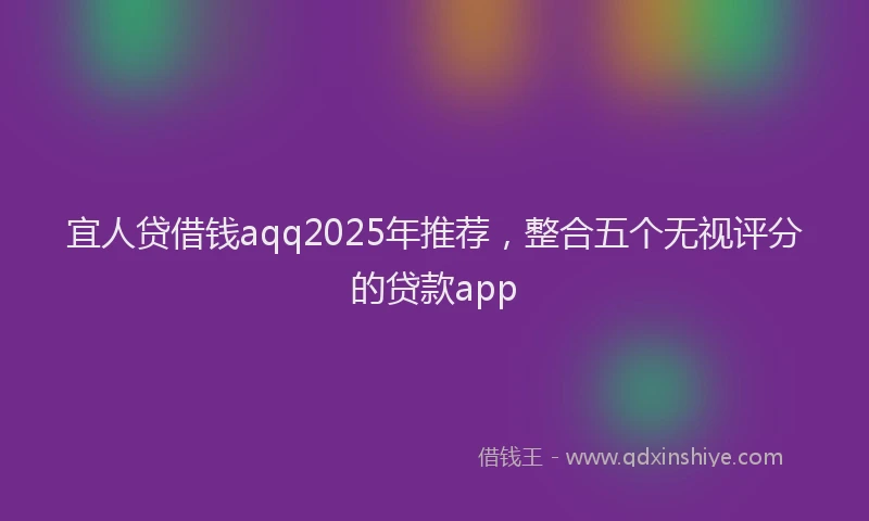 宜人贷借钱aqq2025年推荐，整合五个无视评分的贷款app