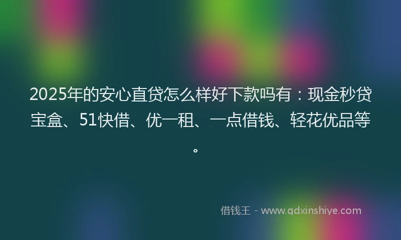 2025年的安心直贷怎么样好下款吗有：现金秒贷宝盒、51快借、优一租、一点借钱、轻花优品等。