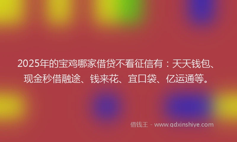2025年的宝鸡哪家借贷不看征信有：天天钱包、现金秒借融途、钱来花、宜口袋、亿运通等。