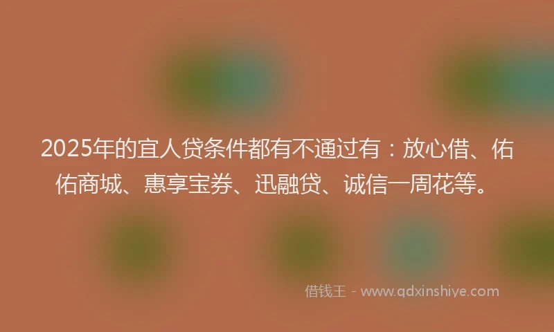 2025年的宜人贷条件都有不通过有：放心借、佑佑商城、惠享宝券、迅融贷、诚信一周花等。