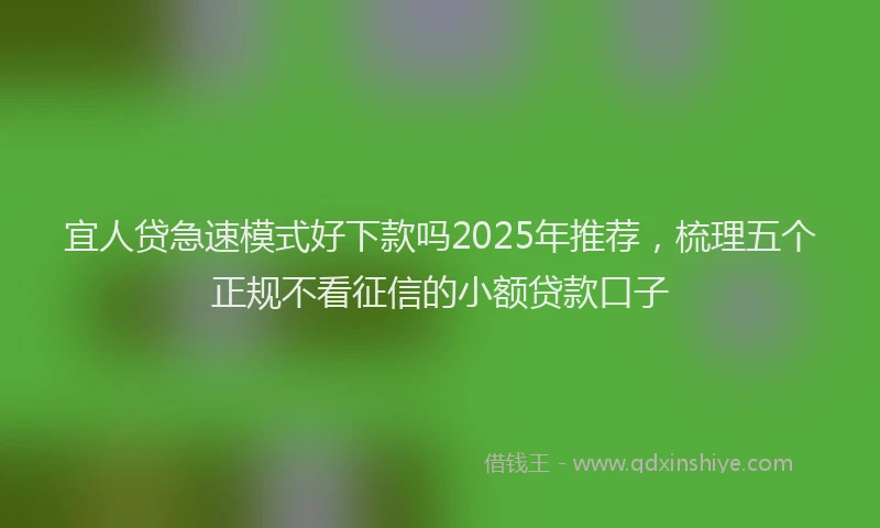 宜人贷急速模式好下款吗2025年推荐，梳理五个正规不看征信的小额贷款口子