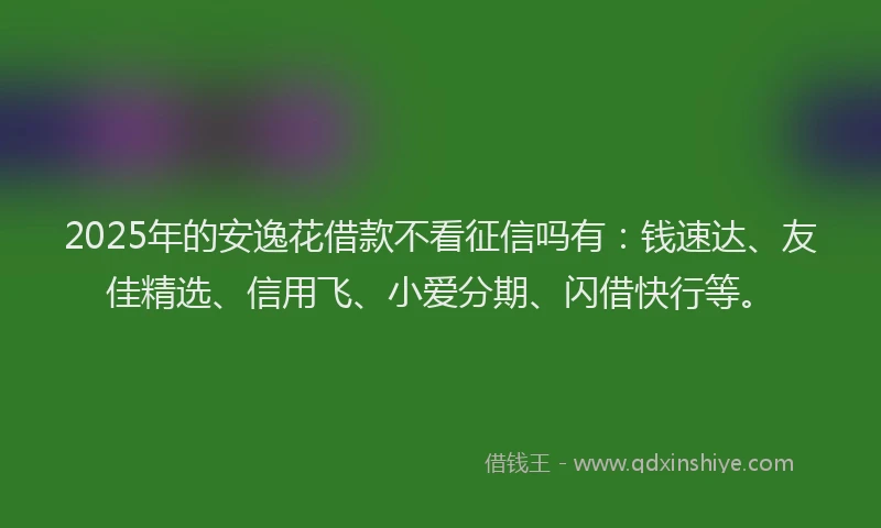 2025年的安逸花借款不看征信吗有：钱速达、友佳精选、信用飞、小爱分期、闪借快行等。