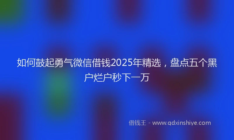 如何鼓起勇气微信借钱2025年精选，盘点五个黑户烂户秒下一万