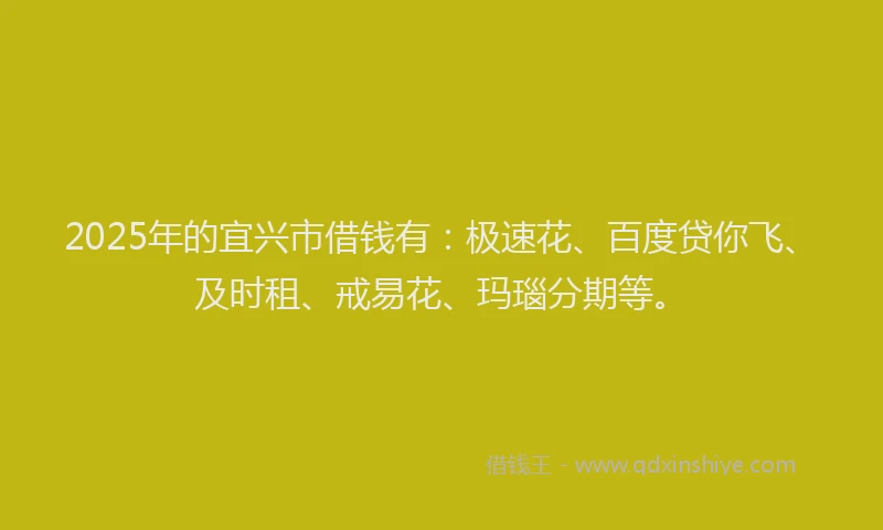 2025年的宜兴市借钱有：极速花、百度贷你飞、及时租、戒易花、玛瑙分期等。