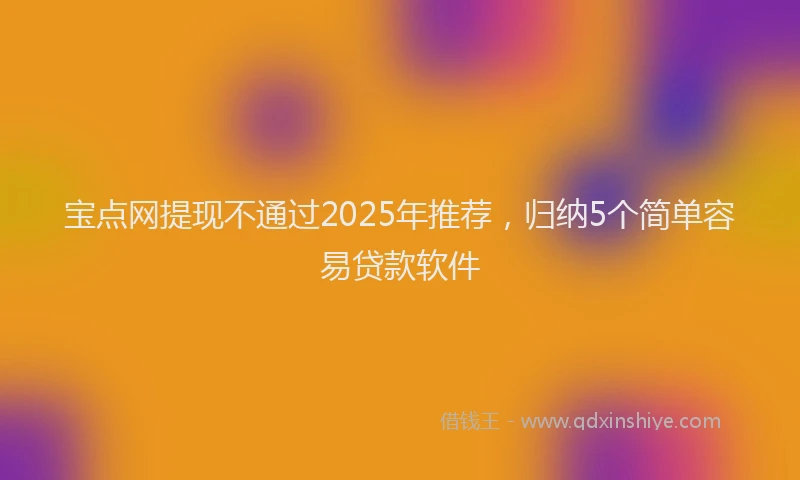 宝点网提现不通过2025年推荐，归纳5个简单容易贷款软件