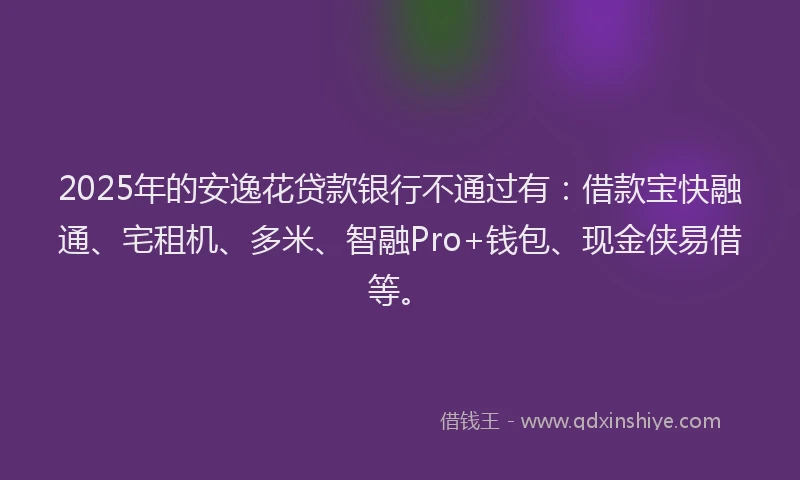 2025年的安逸花贷款银行不通过有：借款宝快融通、宅租机、多米、智融Pro+钱包、现金侠易借等。