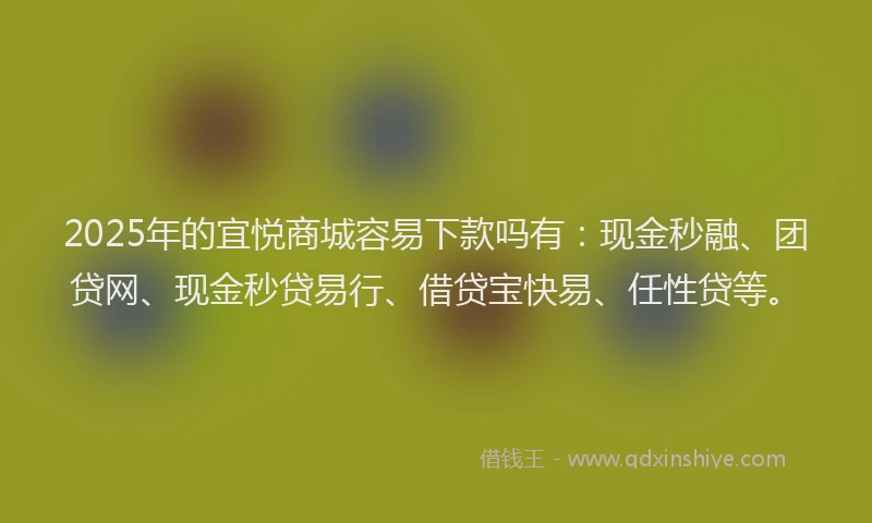 2025年的宜悦商城容易下款吗有：现金秒融、团贷网、现金秒贷易行、借贷宝快易、任性贷等。