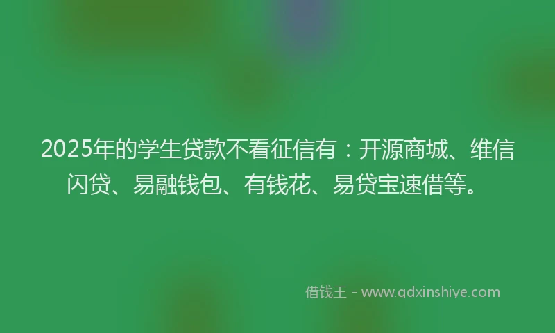 2025年的学生贷款不看征信有：开源商城、维信闪贷、易融钱包、有钱花、易贷宝速借等。