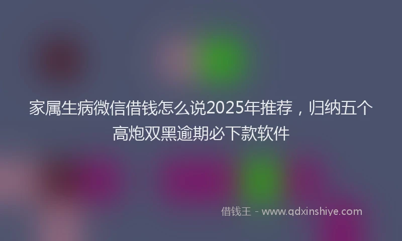 家属生病微信借钱怎么说2025年推荐，归纳五个高炮双黑逾期必下款软件