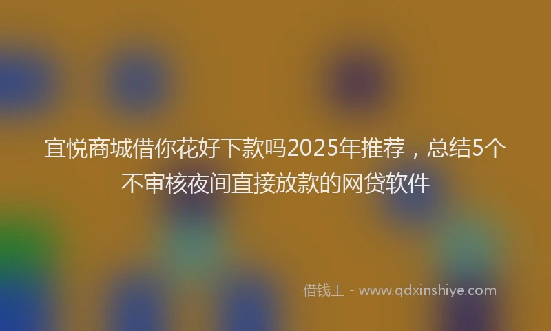宜悦商城借你花好下款吗2025年推荐，总结5个不审核夜间直接放款的网贷软件