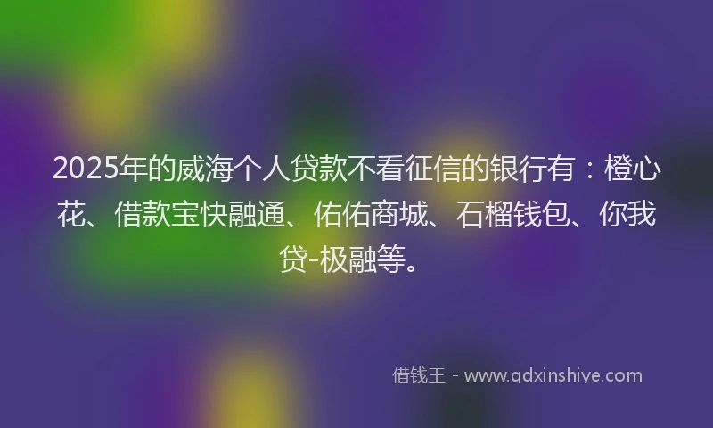 2025年的威海个人贷款不看征信的银行有：橙心花、借款宝快融通、佑佑商城、石榴钱包、你我贷-极融等。
