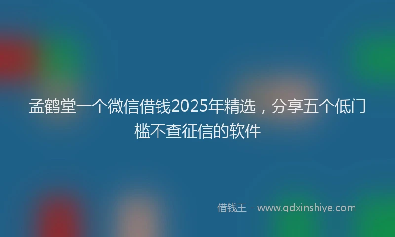孟鹤堂一个微信借钱2025年精选，分享五个低门槛不查征信的软件