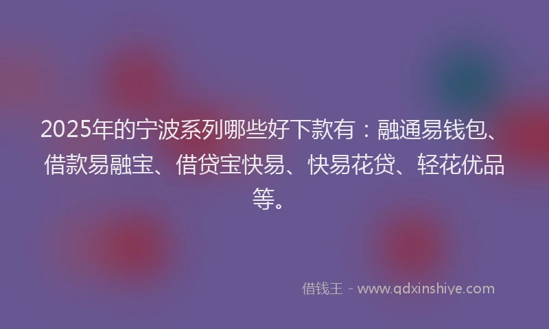 2025年的宁波系列哪些好下款有：融通易钱包、借款易融宝、借贷宝快易、快易花贷、轻花优品等。