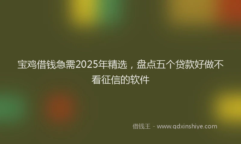 宝鸡借钱急需2025年精选，盘点五个贷款好做不看征信的软件