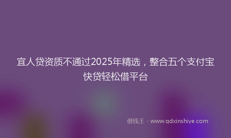 宜人贷资质不通过2025年精选，整合五个支付宝快贷轻松借平台