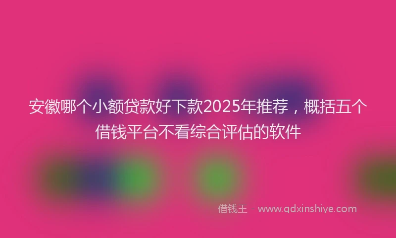 安徽哪个小额贷款好下款2025年推荐，概括五个借钱平台不看综合评估的软件