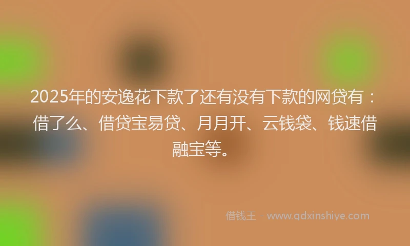 2025年的安逸花下款了还有没有下款的网贷有：借了么、借贷宝易贷、月月开、云钱袋、钱速借融宝等。