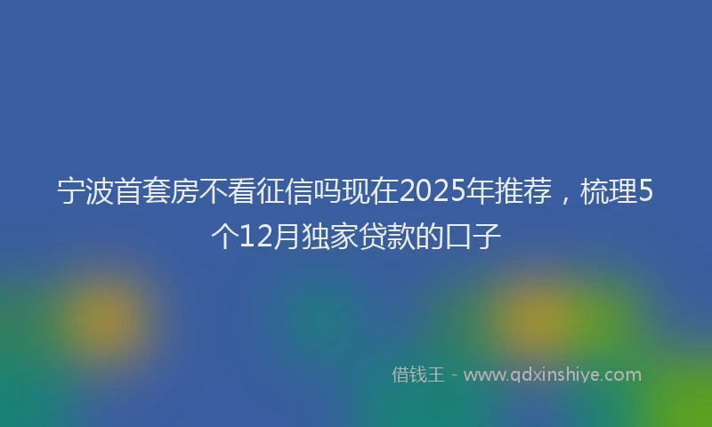 宁波首套房不看征信吗现在2025年推荐，梳理5个12月独家贷款的口子