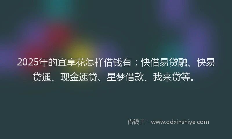 2025年的宜享花怎样借钱有：快借易贷融、快易贷通、现金速贷、星梦借款、我来贷等。
