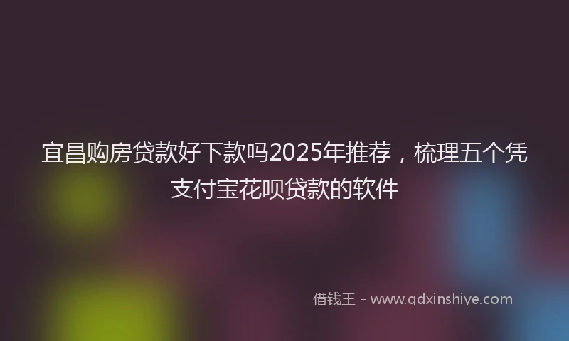 宜昌购房贷款好下款吗2025年推荐，梳理五个凭支付宝花呗贷款的软件