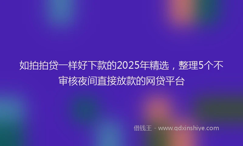如拍拍贷一样好下款的2025年精选，整理5个不审核夜间直接放款的网贷平台