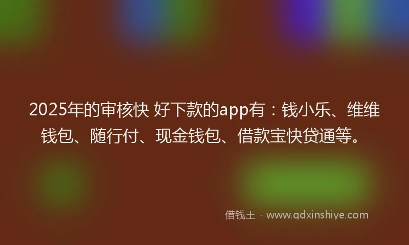 2025年的审核快 好下款的app有：钱小乐、维维钱包、随行付、现金钱包、借款宝快贷通等。