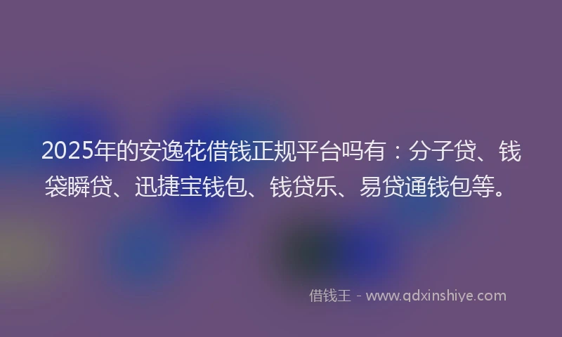 2025年的安逸花借钱正规平台吗有：分子贷、钱袋瞬贷、迅捷宝钱包、钱贷乐、易贷通钱包等。