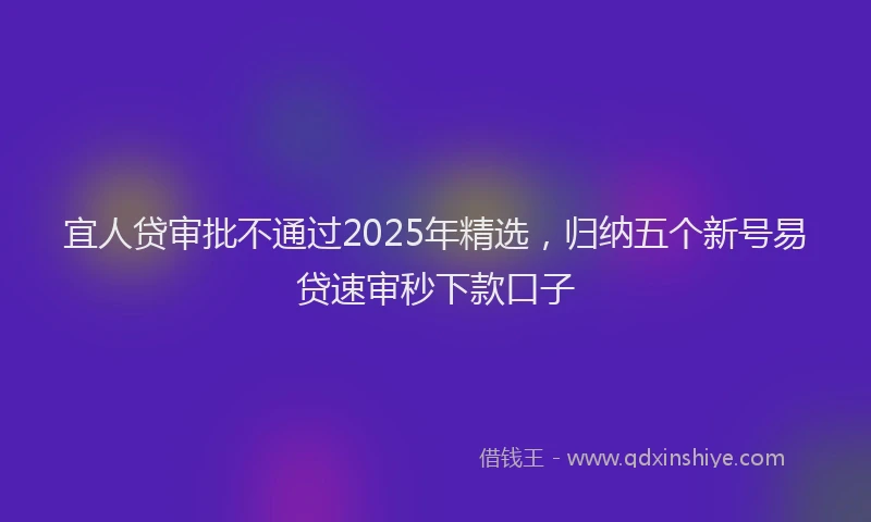 宜人贷审批不通过2025年精选，归纳五个新号易贷速审秒下款口子