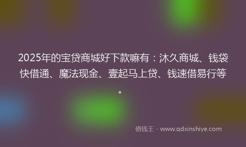 2025年的宝贷商城好下款嘛有：沐久商城、钱袋快借通、魔法现金、壹起马上贷、钱速借易行等。