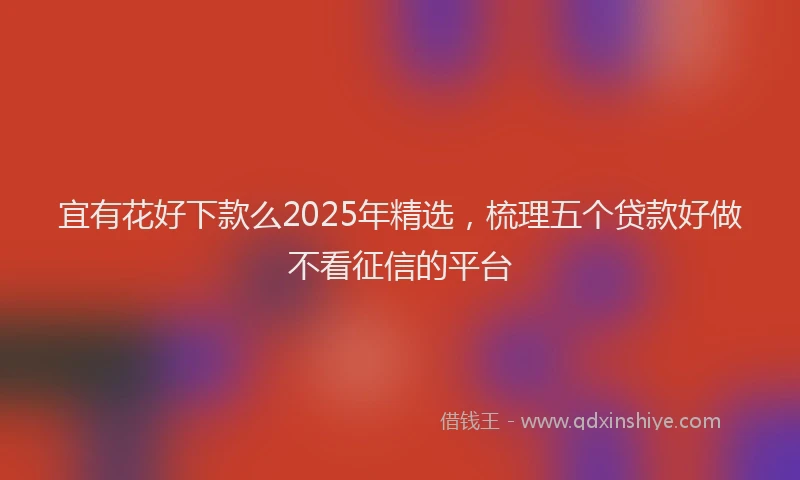 宜有花好下款么2025年精选，梳理五个贷款好做不看征信的平台