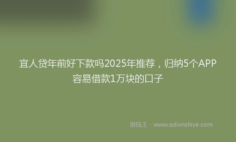 宜人贷年前好下款吗2025年推荐，归纳5个APP容易借款1万块的口子