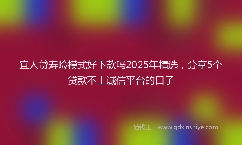 宜人贷寿险模式好下款吗2025年精选，分享5个贷款不上诚信平台的口子