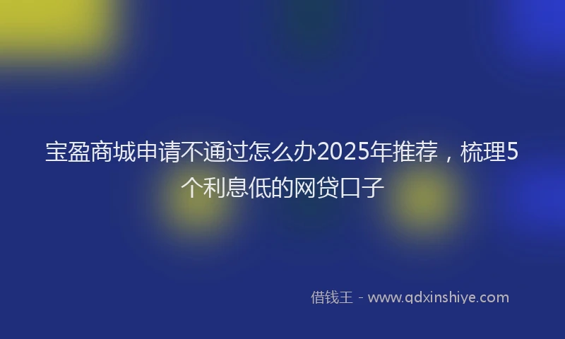 宝盈商城申请不通过怎么办2025年推荐，梳理5个利息低的网贷口子