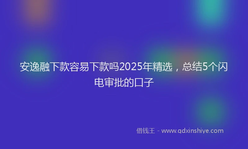 安逸融下款容易下款吗2025年精选，总结5个闪电审批的口子