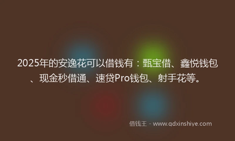 2025年的安逸花可以借钱有：甄宝借、鑫悦钱包、现金秒借通、速贷Pro钱包、射手花等。