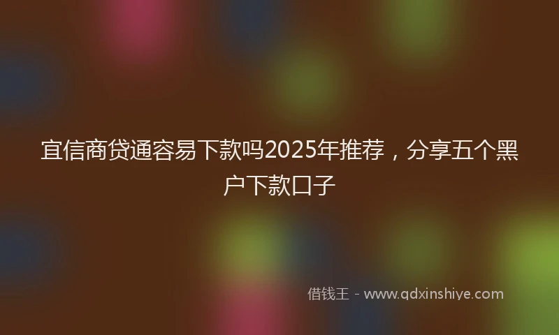 宜信商贷通容易下款吗2025年推荐，分享五个黑户下款口子