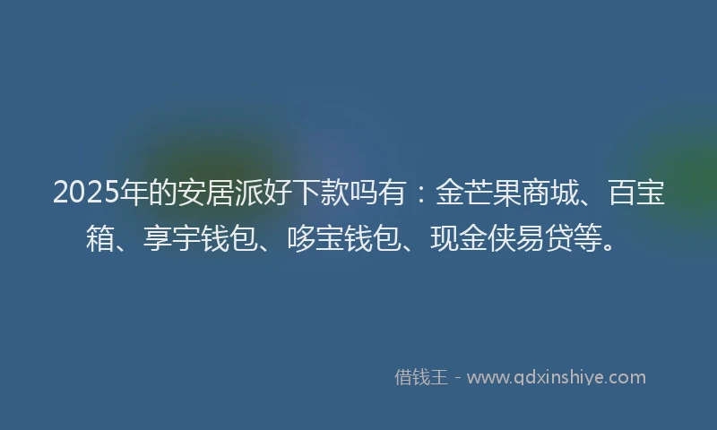 2025年的安居派好下款吗有：金芒果商城、百宝箱、享宇钱包、哆宝钱包、现金侠易贷等。