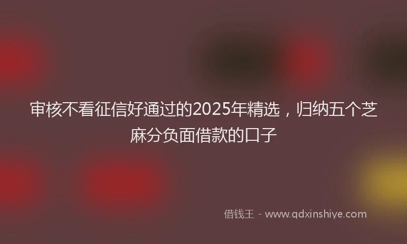 审核不看征信好通过的2025年精选，归纳五个芝麻分负面借款的口子
