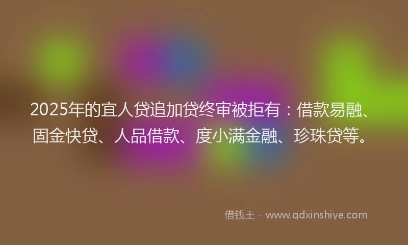 2025年的宜人贷追加贷终审被拒有：借款易融、固金快贷、人品借款、度小满金融、珍珠贷等。